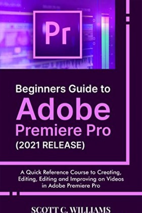 Beginners Guide to Adobe Premiere Pro (2021 RELEASE): A Quick Reference Course to Creating Editing Editing and Improving...